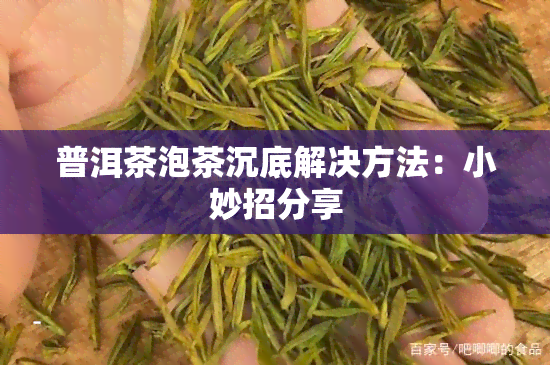 普洱茶泡茶沉底解决方法：小妙招分享