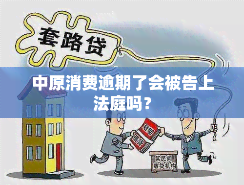 中原消费逾期了会被告上法庭吗？