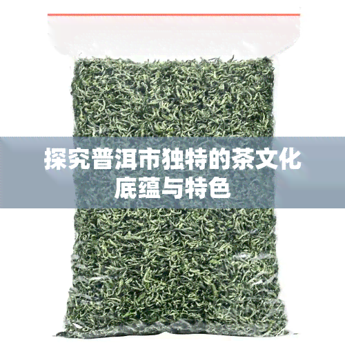 探究普洱市独特的茶文化底蕴与特色