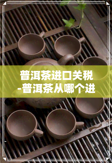 普洱茶进口关税-普洱茶从哪个进口