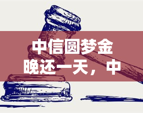 中信圆梦金晚还一天，中信圆梦金：享受还款灵活性，轻松应对财务压力