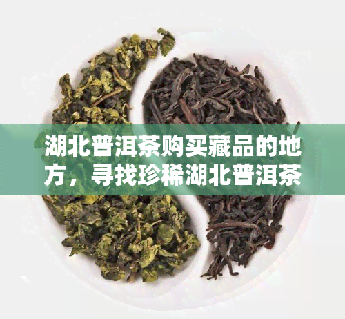 湖北普洱茶购买藏品的地方，寻找珍稀湖北普洱茶？来这些藏品购买地一探究竟！