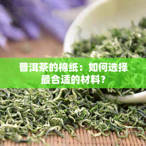 普洱茶的棉纸：如何选择最合适的材料？