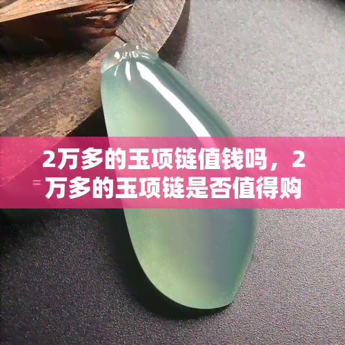 2万多的玉项链值钱吗，2万多的玉项链是否值得购买？价值解析