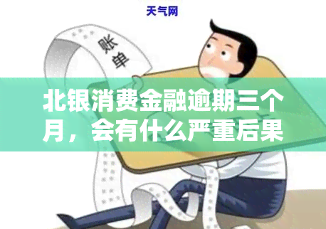 北银消费金融逾期三个月，会有什么严重后果？