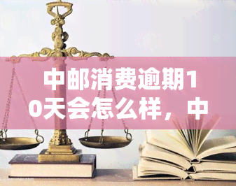 中邮消费逾期10天会怎么样，中邮消费：逾期10天可能带来的后果