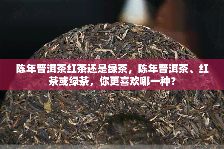 陈年普洱茶红茶还是绿茶，陈年普洱茶、红茶或绿茶，你更喜欢哪一种？