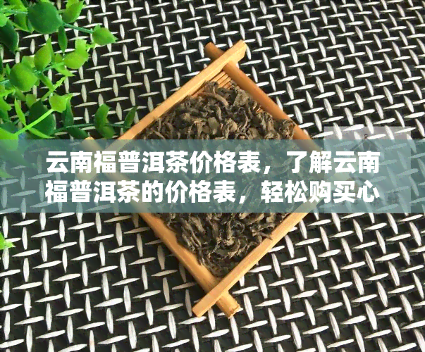 云南福普洱茶价格表，了解云南福普洱茶的价格表，轻松购买心仪好茶！