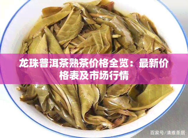 龙珠普洱茶熟茶价格全览：最新价格表及市场行情