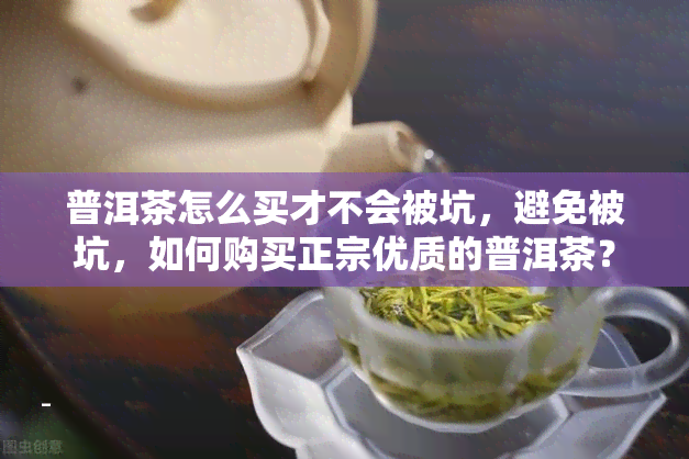 普洱茶怎么买才不会被坑，避免被坑，如何购买正宗优质的普洱茶？