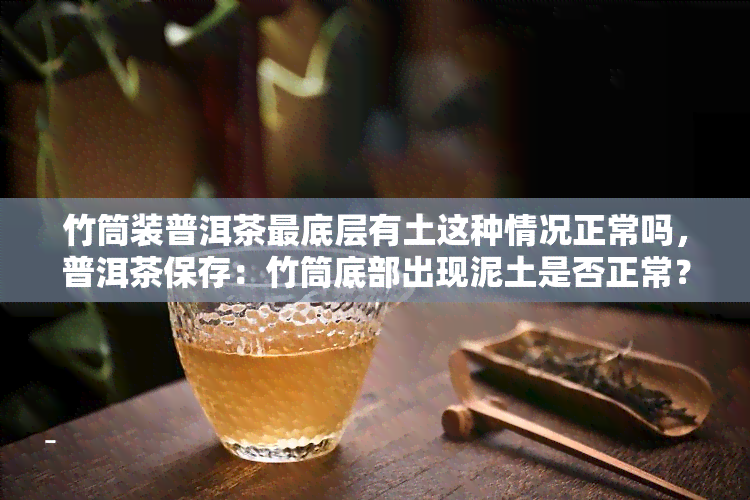 竹筒装普洱茶更底层有土这种情况正常吗，普洱茶保存：竹筒底部出现泥土是否正常？