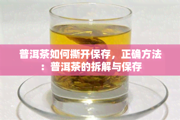 普洱茶如何撕开保存，正确方法：普洱茶的拆解与保存