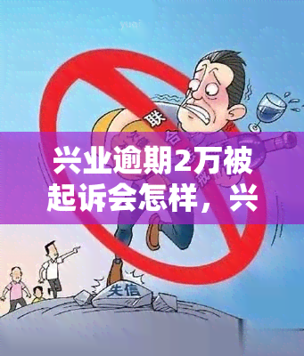 兴业逾期2万被起诉会怎样，兴业银行逾期两万元，可能会面临什么后果？