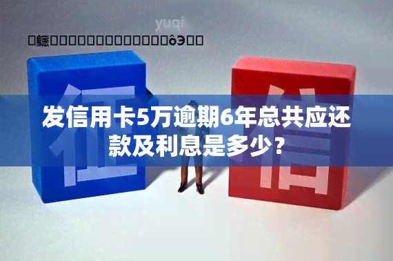 发信用卡5万逾期6年总共应还款及利息是多少？