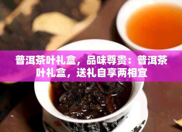 普洱茶叶礼盒，品味尊贵：普洱茶叶礼盒，送礼自享两相宜