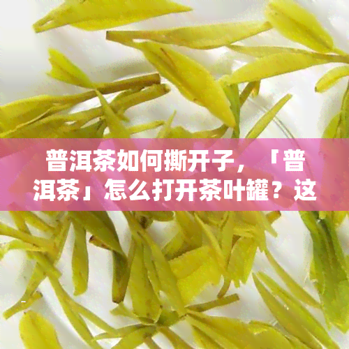 普洱茶如何撕开子，「普洱茶」怎么打开茶叶罐？这里有你需要的技巧！