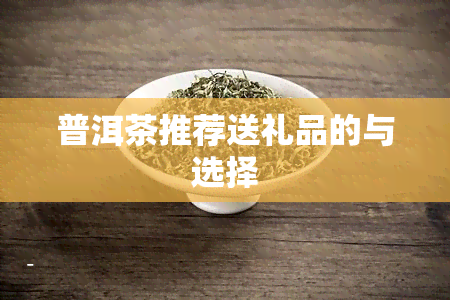 普洱茶推荐送礼品的与选择