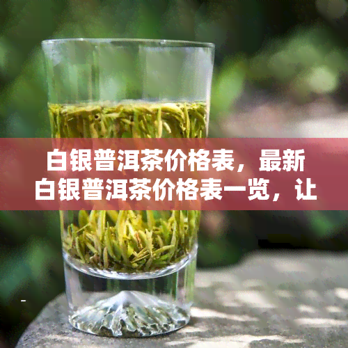 白银普洱茶价格表，最新白银普洱茶价格表一览，让您轻松了解市场价格！