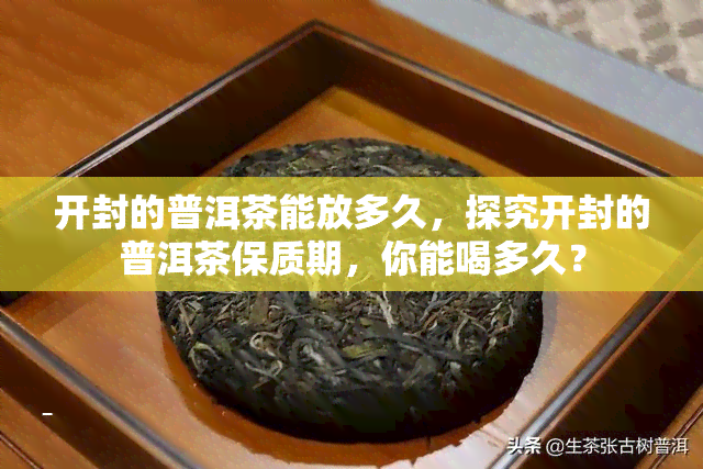 开封的普洱茶能放多久，探究开封的普洱茶保质期，你能喝多久？