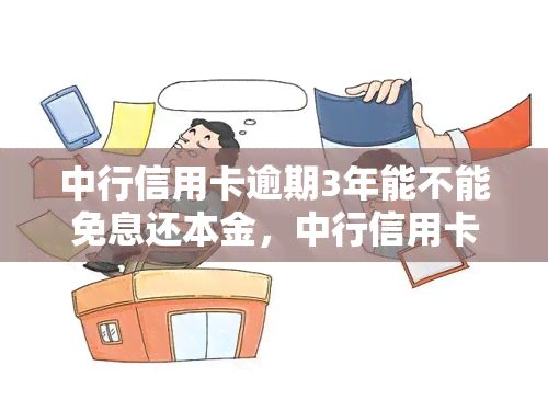 中行信用卡逾期3年能不能免息还本金，中行信用卡逾期3年，能否申请免息还本金？