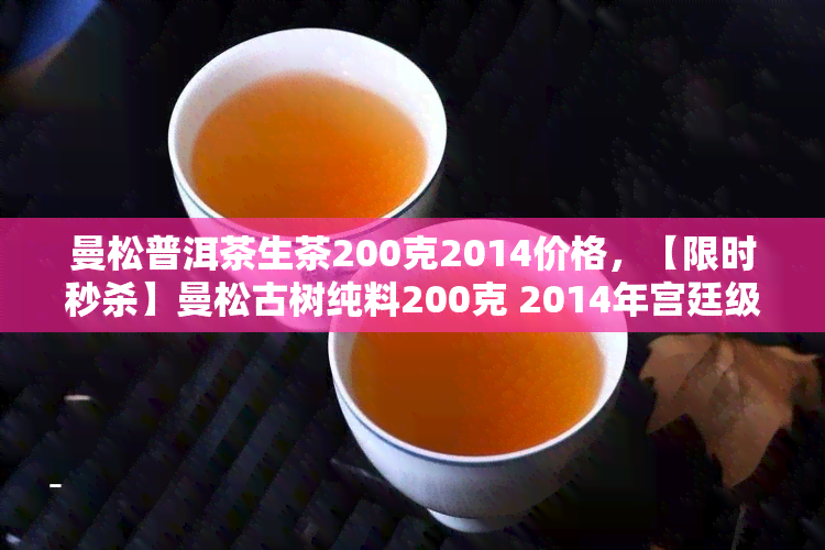 曼松普洱茶生茶200克2014价格，【限时秒杀】曼松古树纯料200克 2014年宫廷级老班章普洱生茶 特价促销