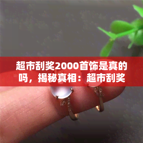 超市刮奖2000首饰是真的吗，揭秘真相：超市刮奖2000元首饰是否真实可靠？