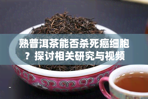 熟普洱茶能否杀死癌细胞？探讨相关研究与视频