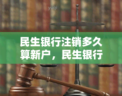 民生银行注销多久算新户，民生银行注销后多长时间可以被视为新户？