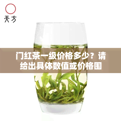 门红茶一级价格多少？请给出具体数值或价格围