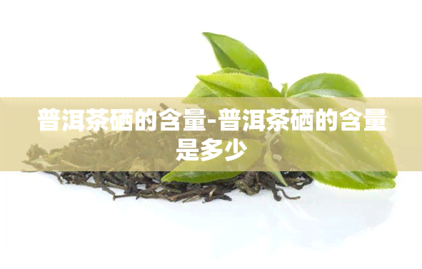 普洱茶硒的含量-普洱茶硒的含量是多少