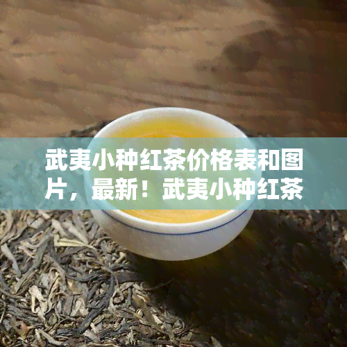 武夷小种红茶价格表和图片，最新！武夷小种红茶价格表及高清图片大放送！