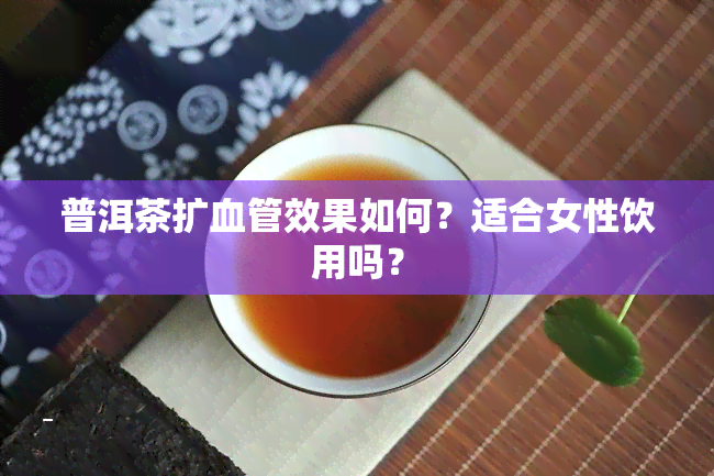 普洱茶扩血管效果如何？适合女性饮用吗？