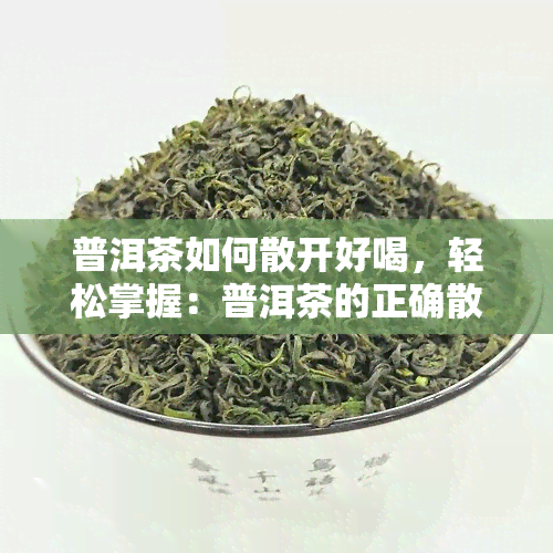 普洱茶如何散开好喝，轻松掌握：普洱茶的正确散开放置方法与口感提升技巧