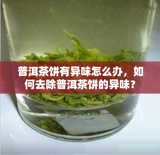 普洱茶饼有异味怎么办，如何去除普洱茶饼的异味？