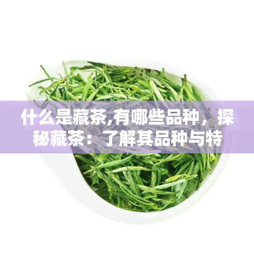 什么是藏茶,有哪些品种，探秘藏茶：了解其品种与特性