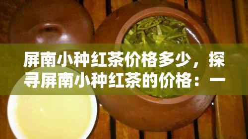 屏南小种红茶价格多少，探寻屏南小种红茶的价格：一份详尽的指南