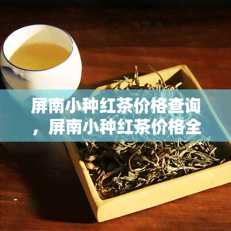 屏南小种红茶价格查询，屏南小种红茶价格全网大搜索，一网打尽！