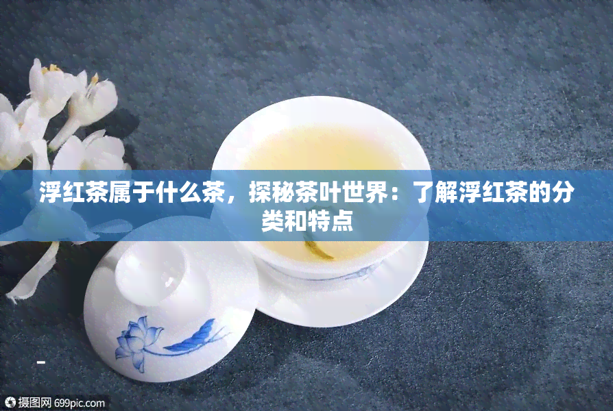 浮红茶属于什么茶，探秘茶叶世界：了解浮红茶的分类和特点