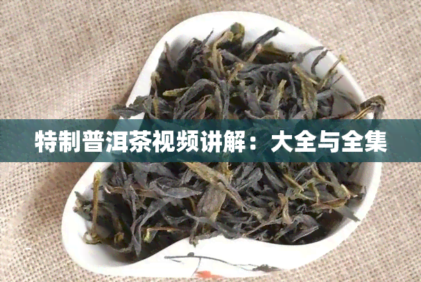 特制普洱茶视频讲解：大全与全集