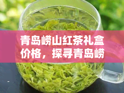 青岛崂山红茶礼盒价格，探寻青岛崂山红茶的美妙口感：礼盒价格全解析