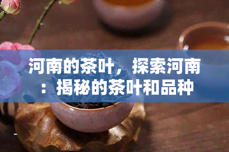 河南的茶叶，探索河南：揭秘的茶叶和品种