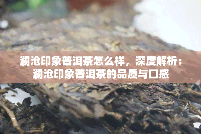 澜沧印象普洱茶怎么样，深度解析：澜沧印象普洱茶的品质与口感