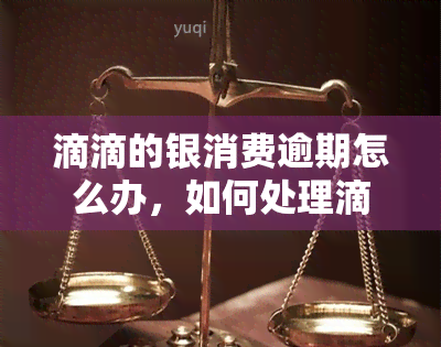 滴滴的银消费逾期怎么办，如何处理滴滴旗下的银消费逾期问题？