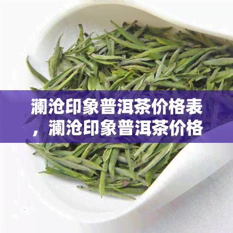 澜沧印象普洱茶价格表，澜沧印象普洱茶价格一览表，让你轻松了解市场价格！