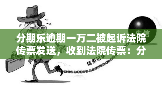 分期乐逾期一万二被起诉法院传票发送，收到法院传票：分期乐逾期1万2被起诉