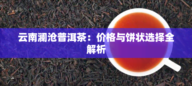 云南澜沧普洱茶：价格与饼状选择全解析