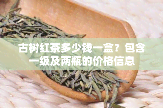 古树红茶多少钱一盒？包含一级及两瓶的价格信息