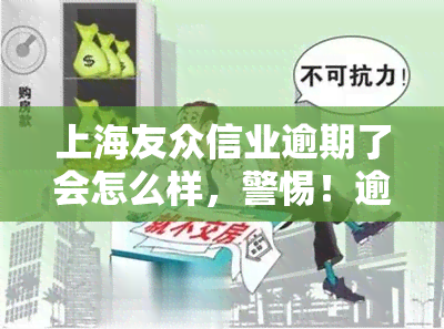 上海友众信业逾期了会怎么样，警惕！逾期还款可能带来的后果：以上海友众信业为例