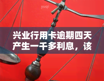 兴业行用卡逾期四天产生一千多利息，该怎么办？有无影响？