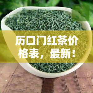 历口门红茶价格表，最新！历口门红茶价格表全览，让你一目了然